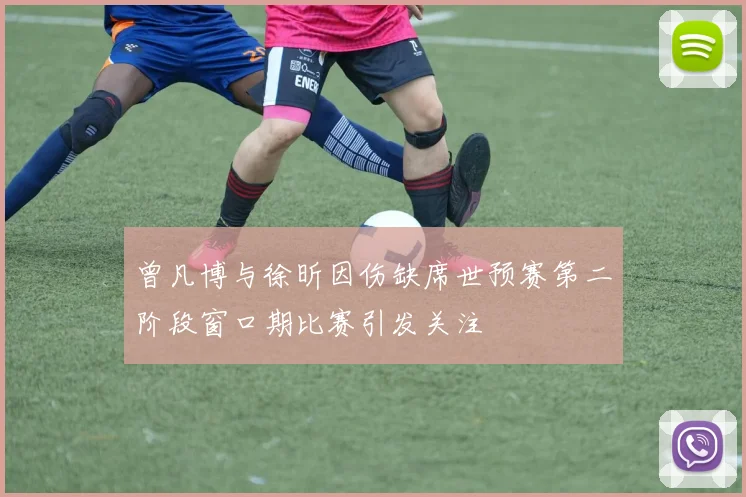 曾凡博与徐昕因伤缺席世预赛第二阶段窗口期比赛引发关注