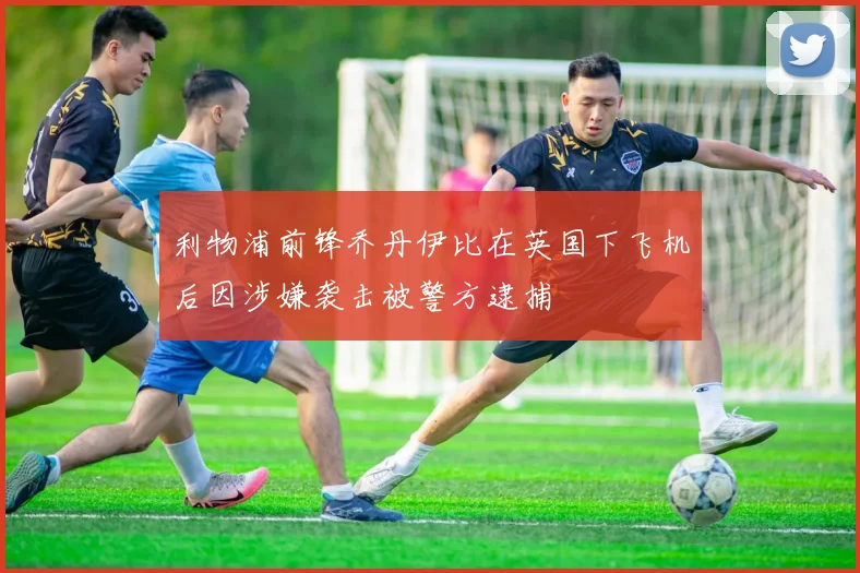 利物浦前锋乔丹伊比在英国下飞机后因涉嫌袭击被警方逮捕