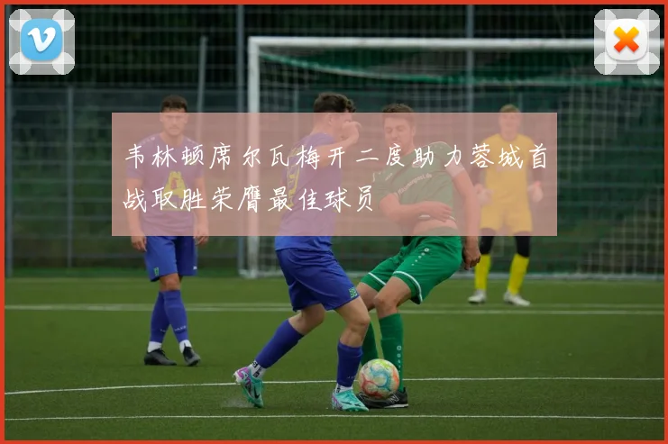 韦林顿席尔瓦梅开二度助力蓉城首战取胜荣膺最佳球员