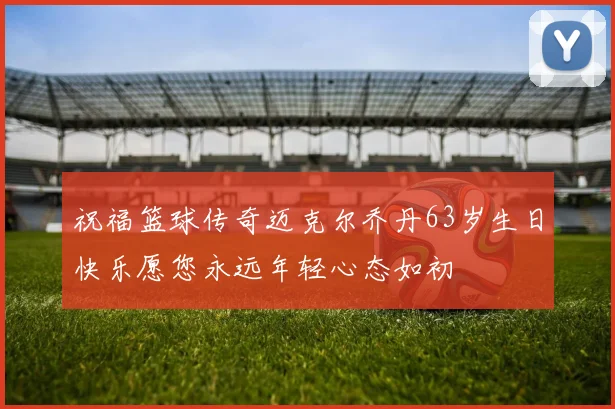 祝福篮球传奇迈克尔乔丹63岁生日快乐愿您永远年轻心态如初
