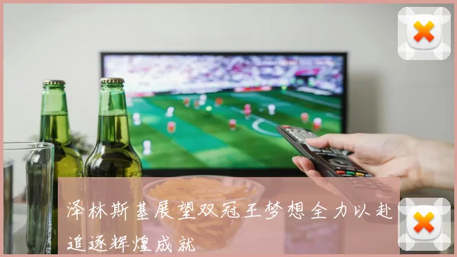 泽林斯基展望双冠王梦想全力以赴追逐辉煌成就