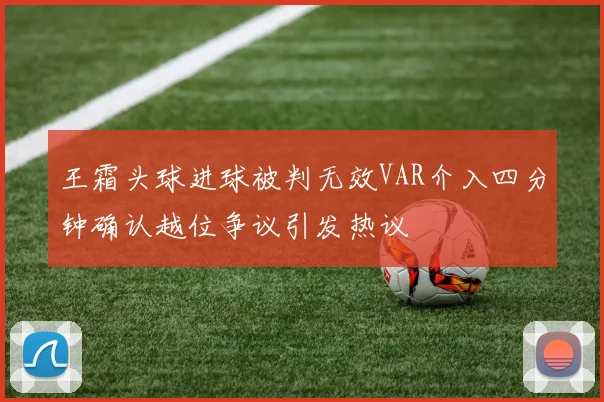 王霜头球进球被判无效VAR介入四分钟确认越位争议引发热议