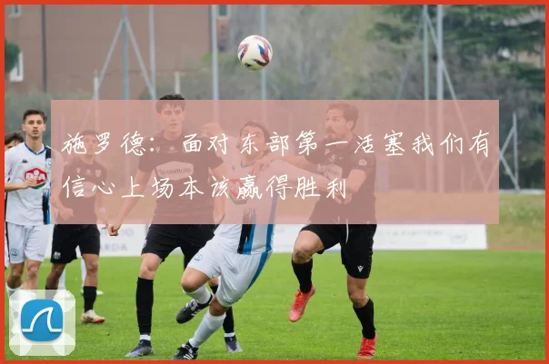施罗德：面对东部第一活塞我们有信心上场本该赢得胜利