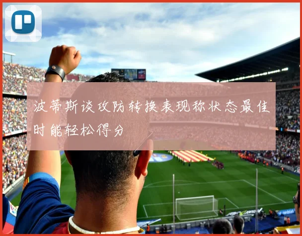 波蒂斯谈攻防转换表现称状态最佳时能轻松得分