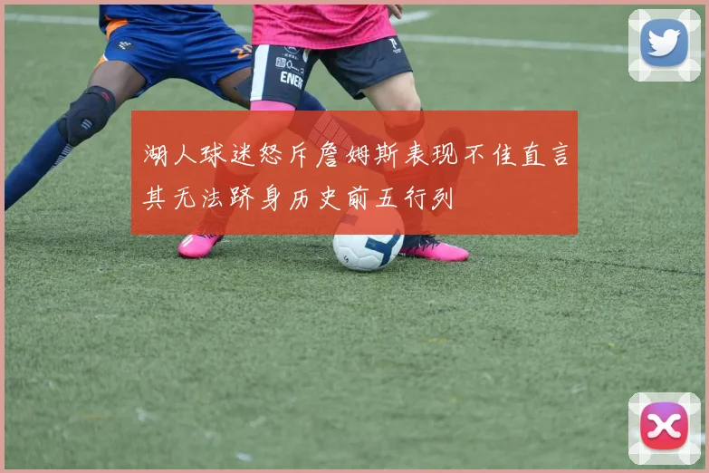 湖人球迷怒斥詹姆斯表现不佳直言其无法跻身历史前五行列