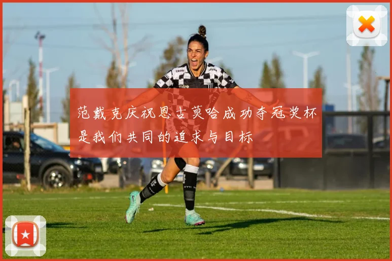 范戴克庆祝恩古莫哈成功夺冠奖杯是我们共同的追求与目标