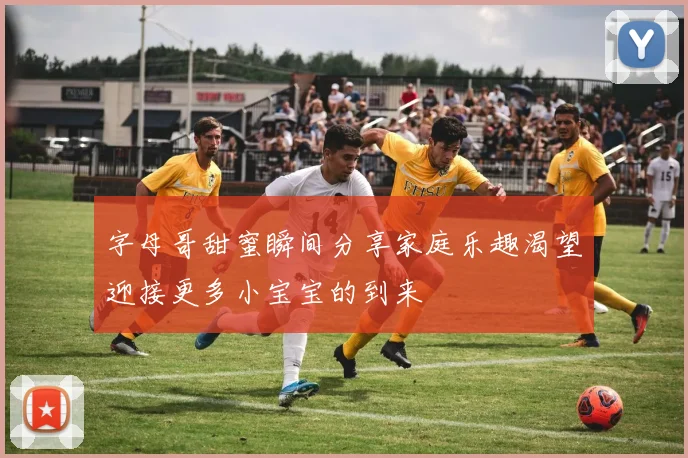 字母哥甜蜜瞬间分享家庭乐趣渴望迎接更多小宝宝的到来