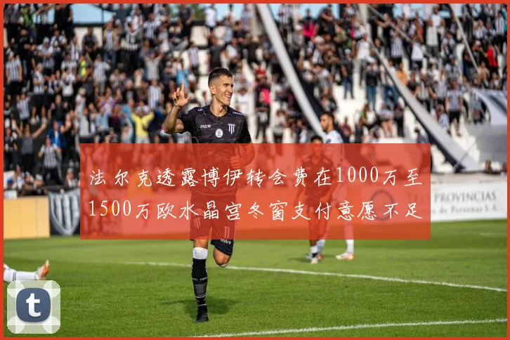 法尔克透露博伊转会费在1000万至1500万欧水晶宫冬窗支付意愿不足