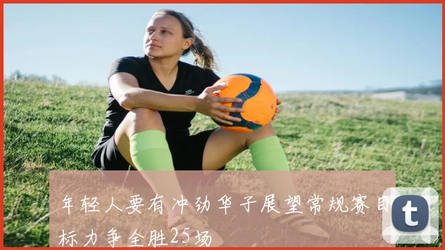 年轻人要有冲劲华子展望常规赛目标力争全胜25场
