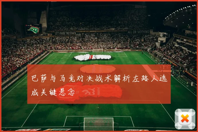 巴萨与马竞对决战术解析左路人选成关键悬念