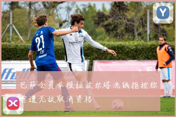 巴萨会员举报拉波尔塔洗钱指控称曾遭无故取消资格