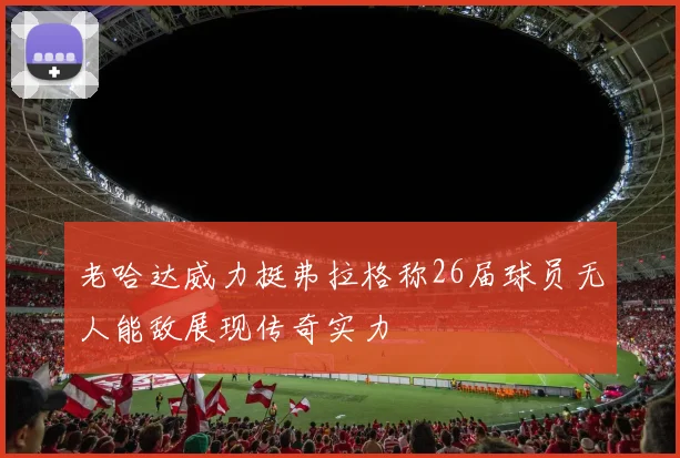 老哈达威力挺弗拉格称26届球员无人能敌展现传奇实力