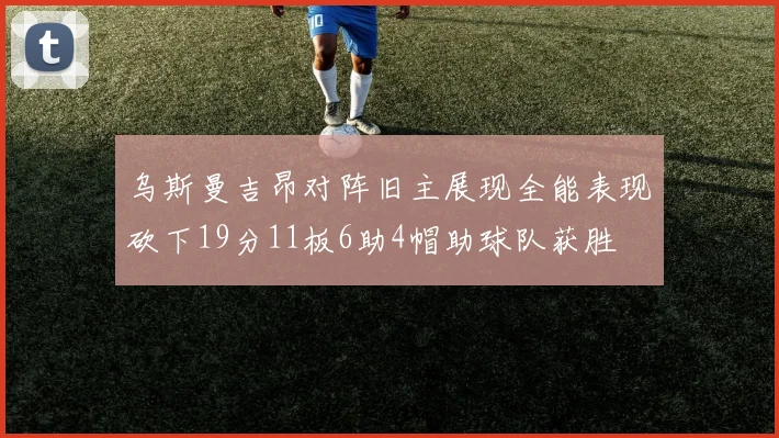 乌斯曼吉昂对阵旧主展现全能表现砍下19分11板6助4帽助球队获胜