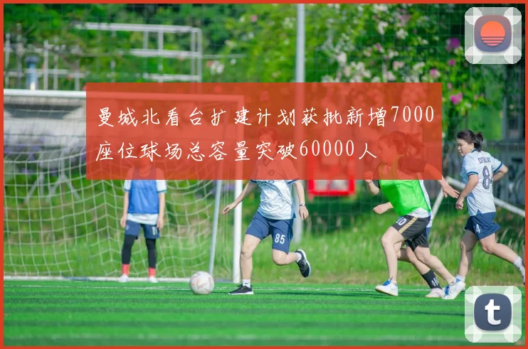 曼城北看台扩建计划获批新增7000座位球场总容量突破60000人