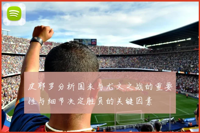 皮耶罗分析国米与尤文之战的重要性与细节决定胜负的关键因素