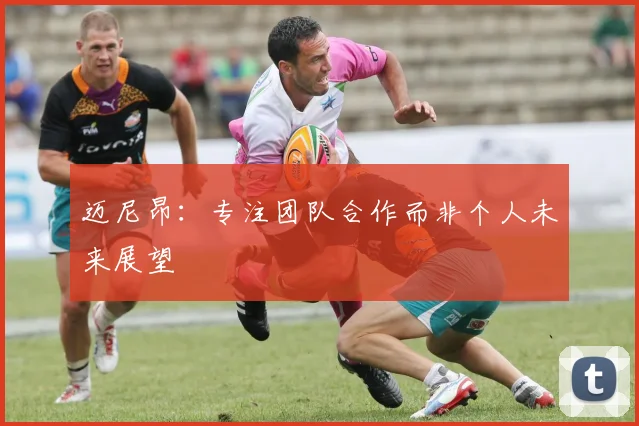 迈尼昂：专注团队合作而非个人未来展望