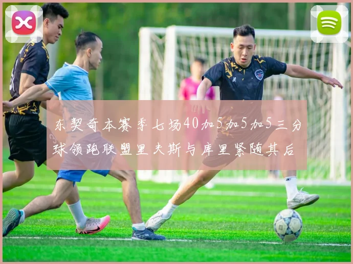 东契奇本赛季七场40加5加5加5三分球领跑联盟里夫斯与库里紧随其后