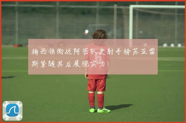 梅西领衔迈阿密队史射手榜苏亚雷斯紧随其后展现实力