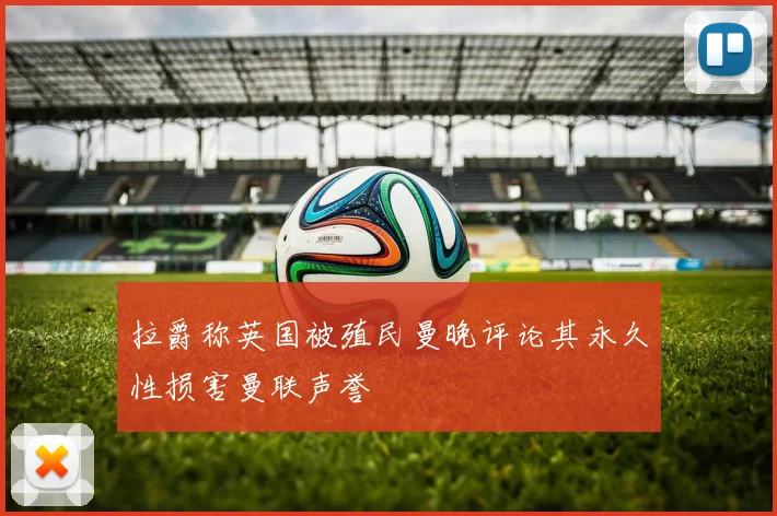 拉爵称英国被殖民曼晚评论其永久性损害曼联声誉