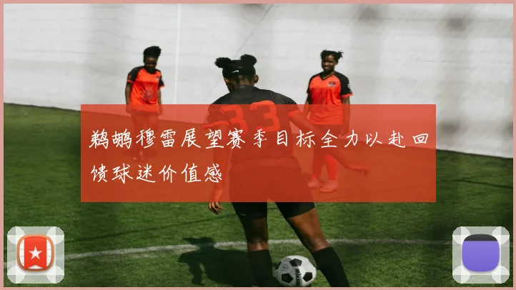 鹈鹕穆雷展望赛季目标全力以赴回馈球迷价值感