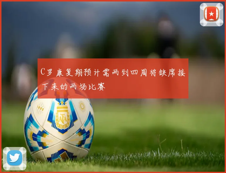 C罗康复期预计需两到四周将缺席接下来的两场比赛