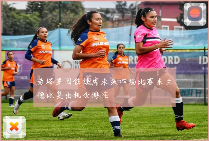 劳塔罗因伤缺席未来四场比赛米兰德比复出机会渺茫