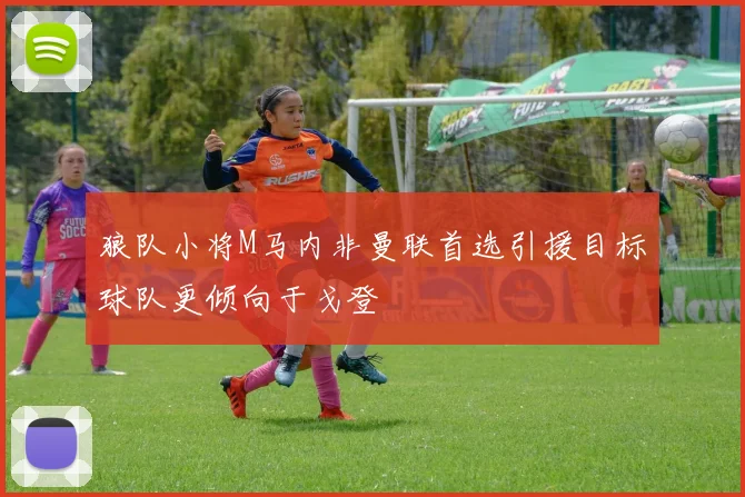 狼队小将M马内非曼联首选引援目标球队更倾向于戈登