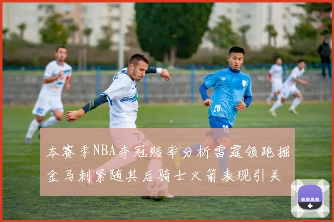 本赛季NBA夺冠赔率分析雷霆领跑掘金马刺紧随其后骑士火箭表现引关注