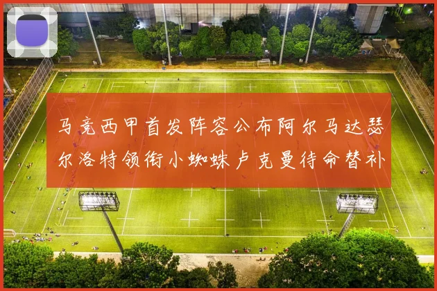 马竞西甲首发阵容公布阿尔马达瑟尔洛特领衔小蜘蛛卢克曼待命替补