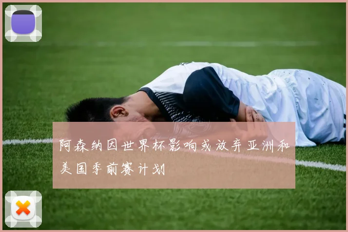 阿森纳因世界杯影响或放弃亚洲和美国季前赛计划