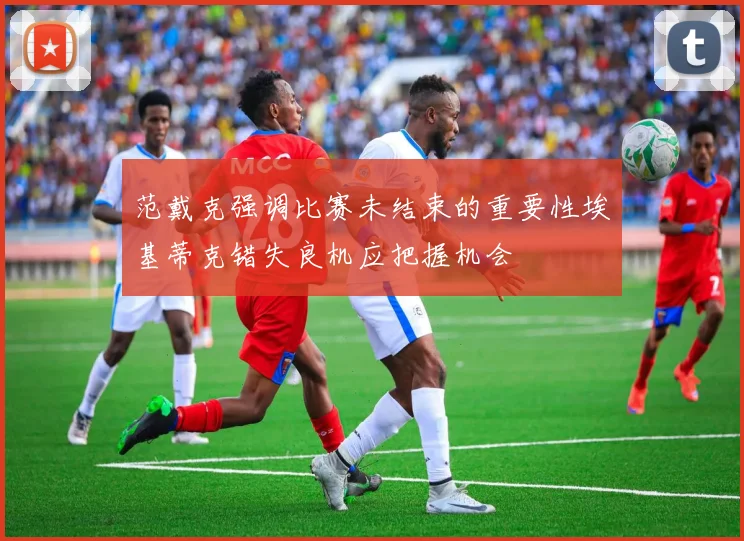 范戴克强调比赛未结束的重要性埃基蒂克错失良机应把握机会