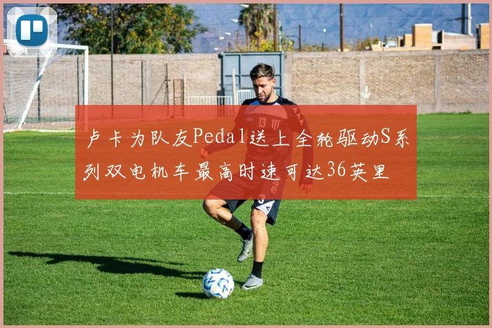 卢卡为队友Pedal送上全轮驱动S系列双电机车最高时速可达36英里