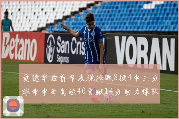 爱德华兹首节表现抢眼8投4中三分球命中率高达40贡献14分助力球队进攻