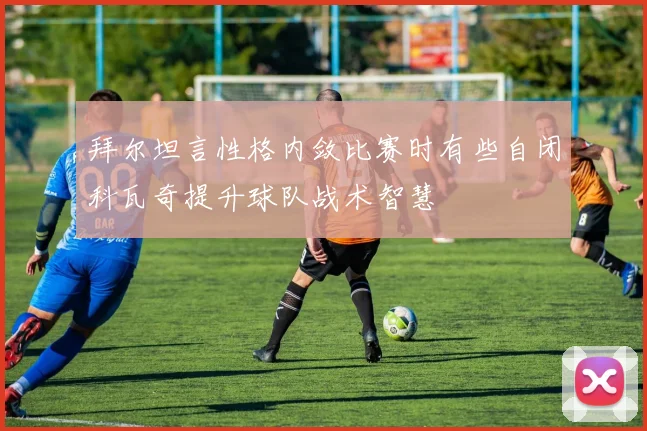 拜尔坦言性格内敛比赛时有些自闭科瓦奇提升球队战术智慧