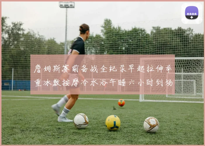 詹姆斯赛前备战全纪录早起拉伸举重冰敷按摩冷水浴午睡六小时到场准备