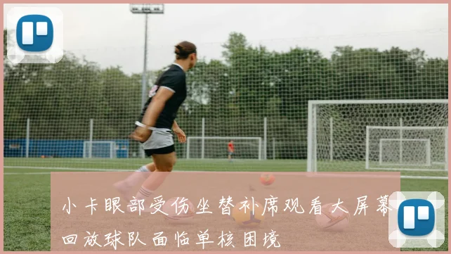 小卡眼部受伤坐替补席观看大屏幕回放球队面临单核困境