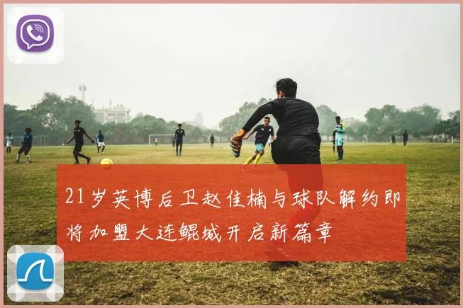 21岁英博后卫赵佳楠与球队解约即将加盟大连鲲城开启新篇章